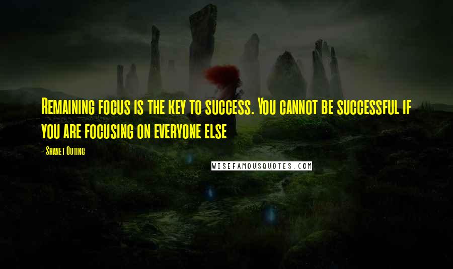 Shanet Outing Quotes: Remaining focus is the key to success. You cannot be successful if you are focusing on everyone else