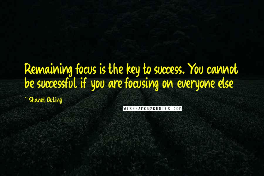 Shanet Outing Quotes: Remaining focus is the key to success. You cannot be successful if you are focusing on everyone else