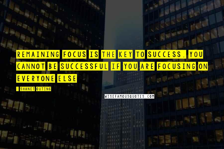 Shanet Outing Quotes: Remaining focus is the key to success. You cannot be successful if you are focusing on everyone else