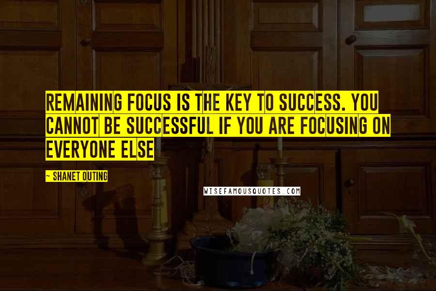 Shanet Outing Quotes: Remaining focus is the key to success. You cannot be successful if you are focusing on everyone else