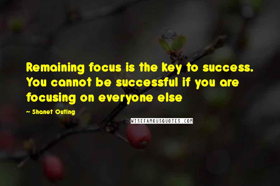 Shanet Outing Quotes: Remaining focus is the key to success. You cannot be successful if you are focusing on everyone else