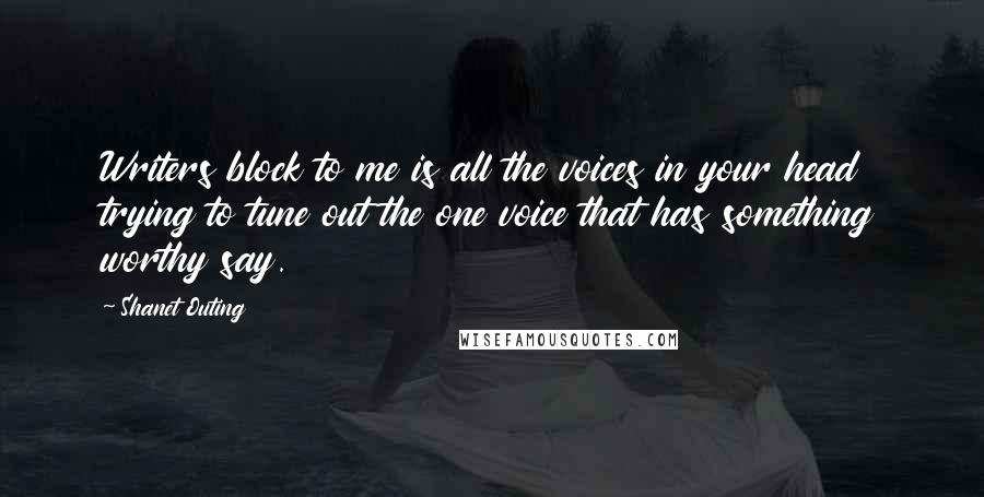 Shanet Outing Quotes: Writers block to me is all the voices in your head trying to tune out the one voice that has something worthy say.