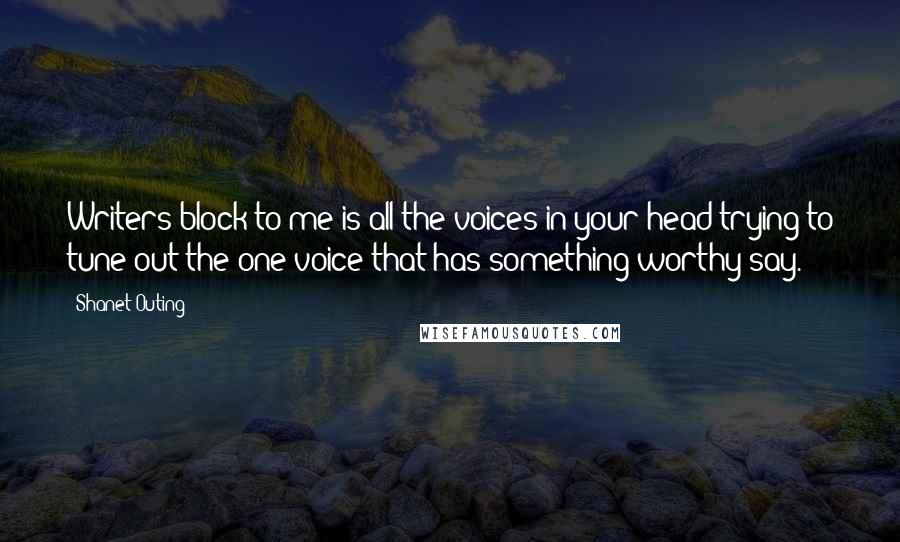 Shanet Outing Quotes: Writers block to me is all the voices in your head trying to tune out the one voice that has something worthy say.