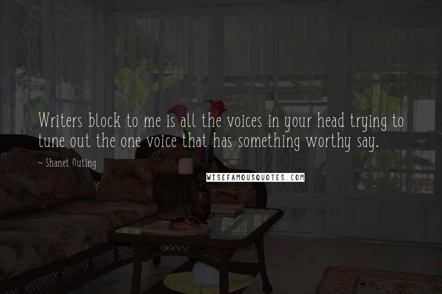 Shanet Outing Quotes: Writers block to me is all the voices in your head trying to tune out the one voice that has something worthy say.