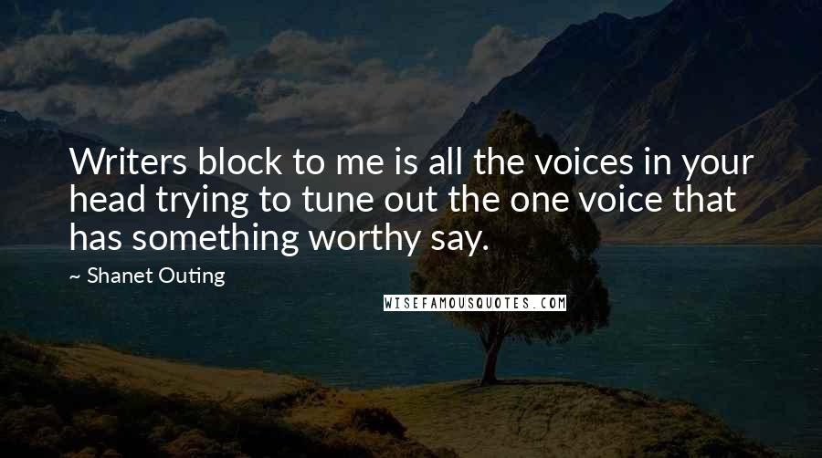 Shanet Outing Quotes: Writers block to me is all the voices in your head trying to tune out the one voice that has something worthy say.