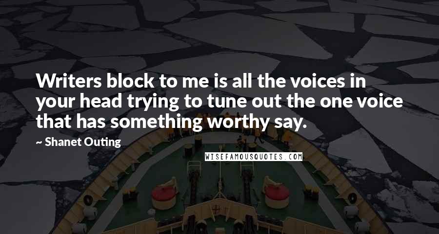 Shanet Outing Quotes: Writers block to me is all the voices in your head trying to tune out the one voice that has something worthy say.