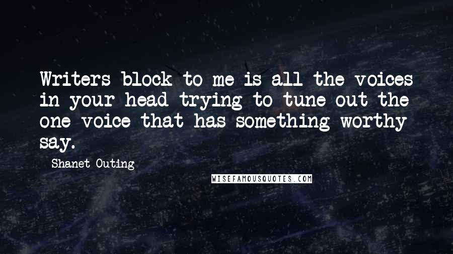 Shanet Outing Quotes: Writers block to me is all the voices in your head trying to tune out the one voice that has something worthy say.