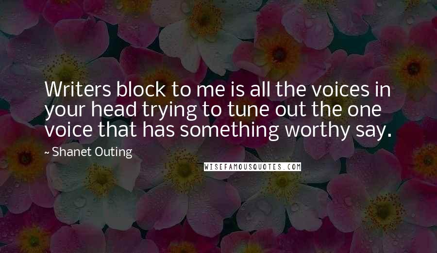 Shanet Outing Quotes: Writers block to me is all the voices in your head trying to tune out the one voice that has something worthy say.