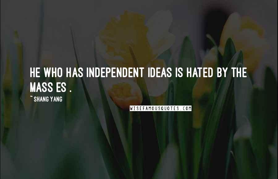 Shang Yang Quotes: He who has independent ideas is hated by the mass[es].
