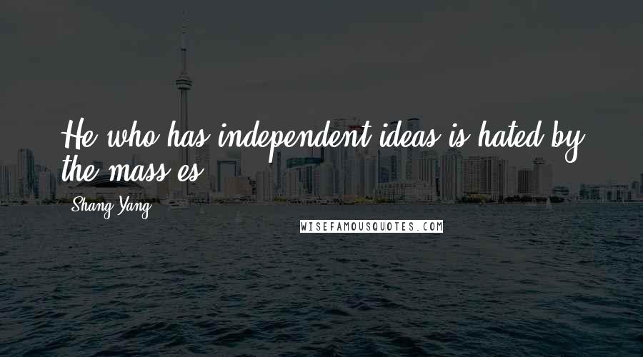 Shang Yang Quotes: He who has independent ideas is hated by the mass[es].