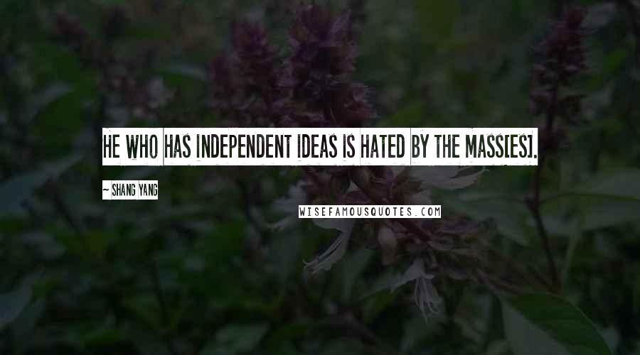 Shang Yang Quotes: He who has independent ideas is hated by the mass[es].