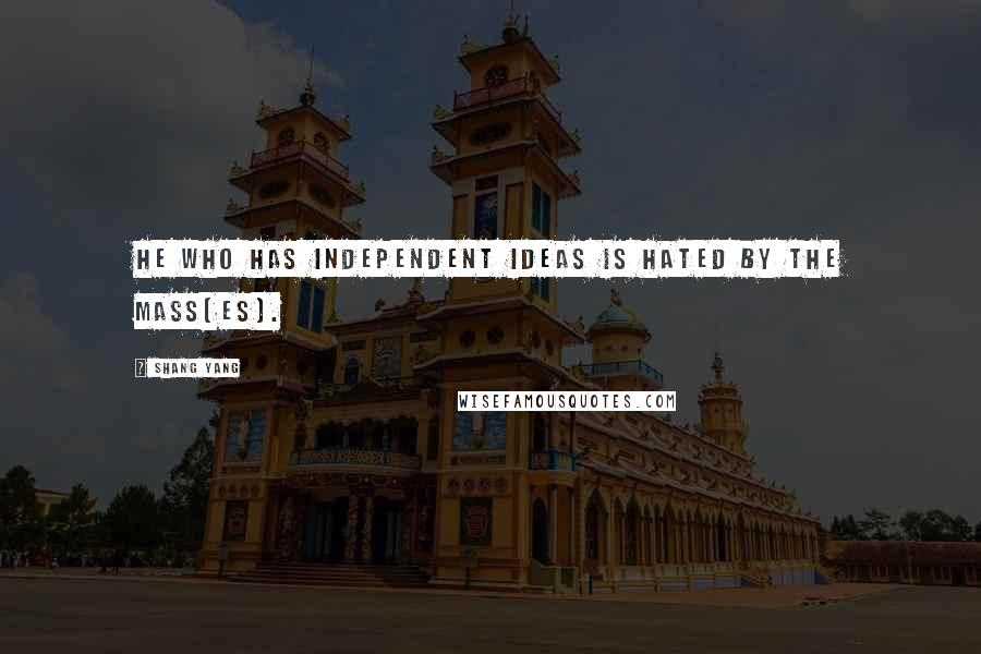 Shang Yang Quotes: He who has independent ideas is hated by the mass[es].