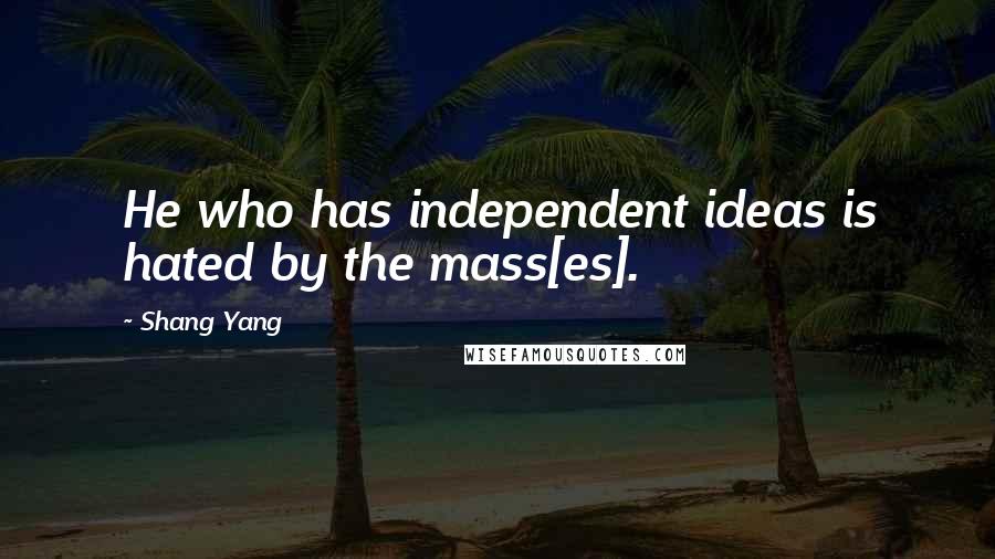 Shang Yang Quotes: He who has independent ideas is hated by the mass[es].