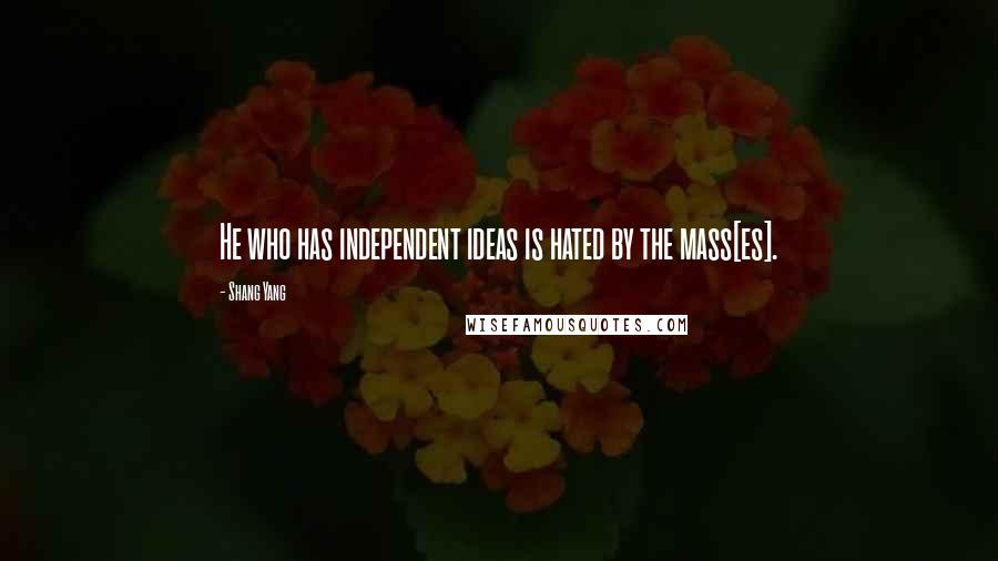 Shang Yang Quotes: He who has independent ideas is hated by the mass[es].