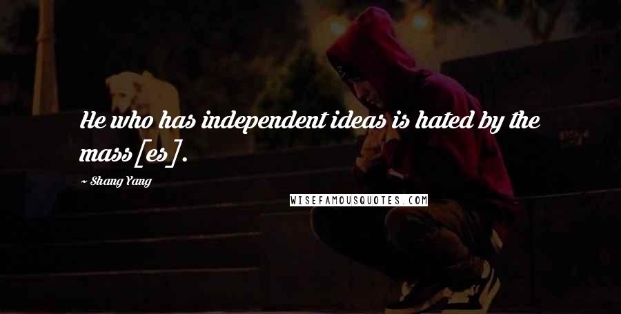 Shang Yang Quotes: He who has independent ideas is hated by the mass[es].