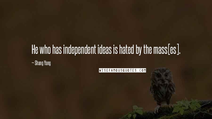 Shang Yang Quotes: He who has independent ideas is hated by the mass[es].