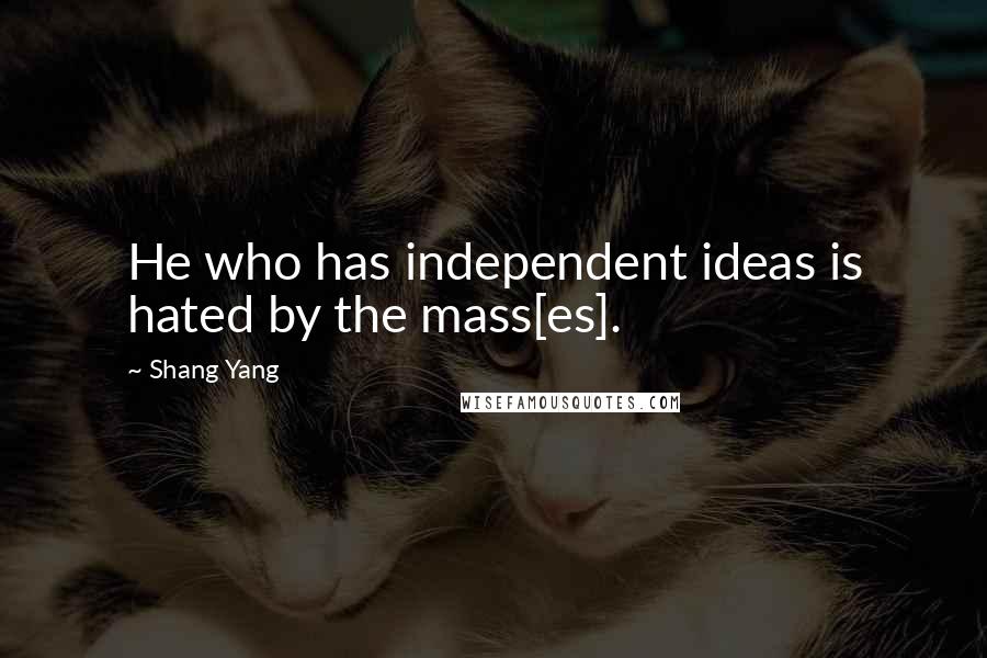 Shang Yang Quotes: He who has independent ideas is hated by the mass[es].