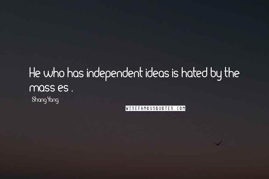 Shang Yang Quotes: He who has independent ideas is hated by the mass[es].