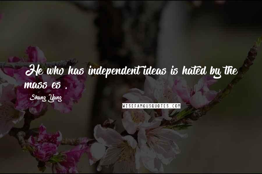 Shang Yang Quotes: He who has independent ideas is hated by the mass[es].