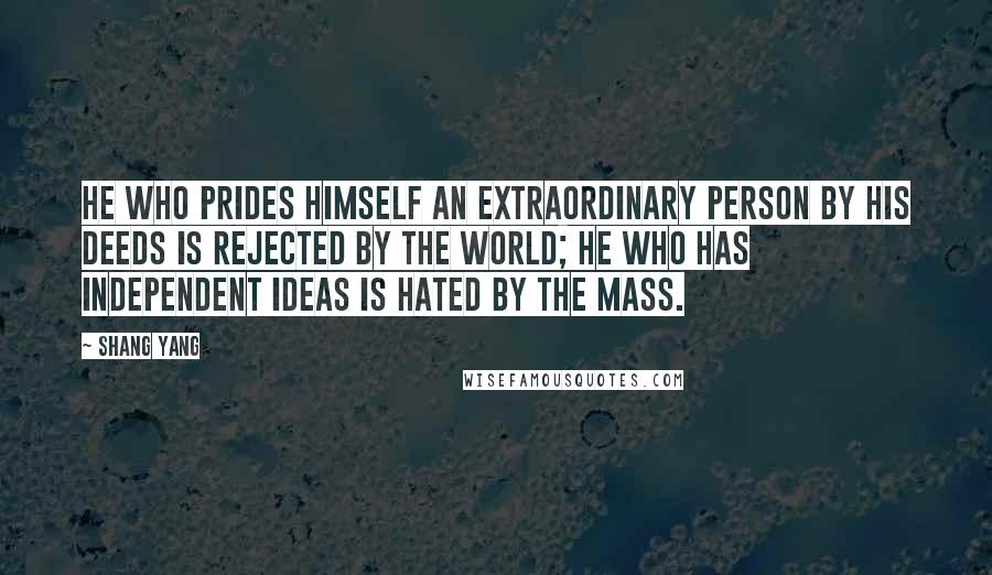 Shang Yang Quotes: He who prides himself an extraordinary person by his deeds is rejected by the world; he who has independent ideas is hated by the mass.