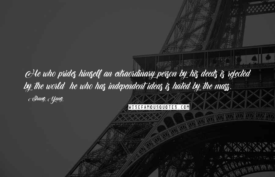 Shang Yang Quotes: He who prides himself an extraordinary person by his deeds is rejected by the world; he who has independent ideas is hated by the mass.