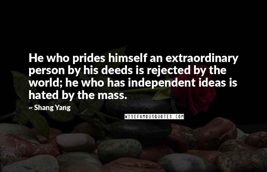 Shang Yang Quotes: He who prides himself an extraordinary person by his deeds is rejected by the world; he who has independent ideas is hated by the mass.