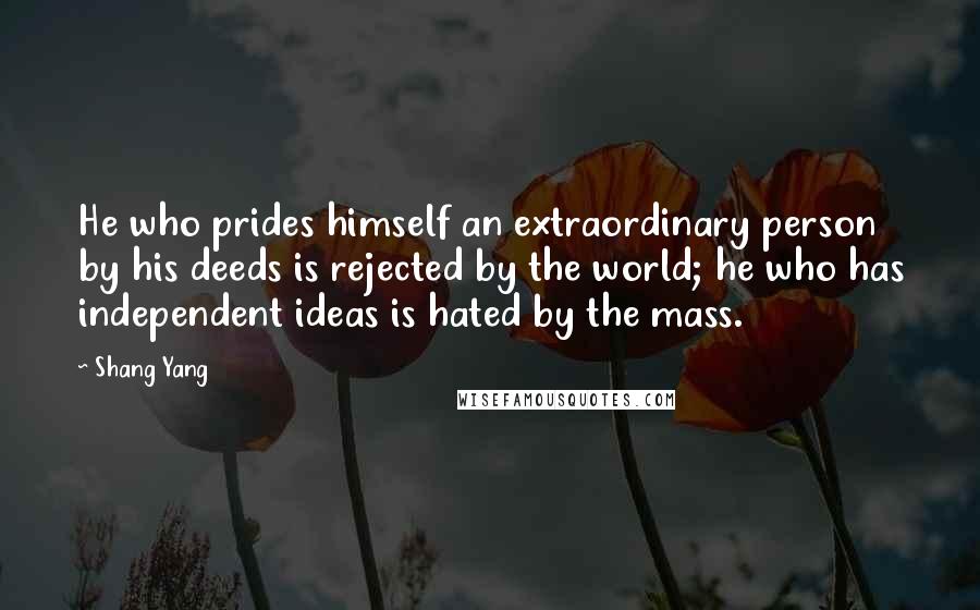 Shang Yang Quotes: He who prides himself an extraordinary person by his deeds is rejected by the world; he who has independent ideas is hated by the mass.