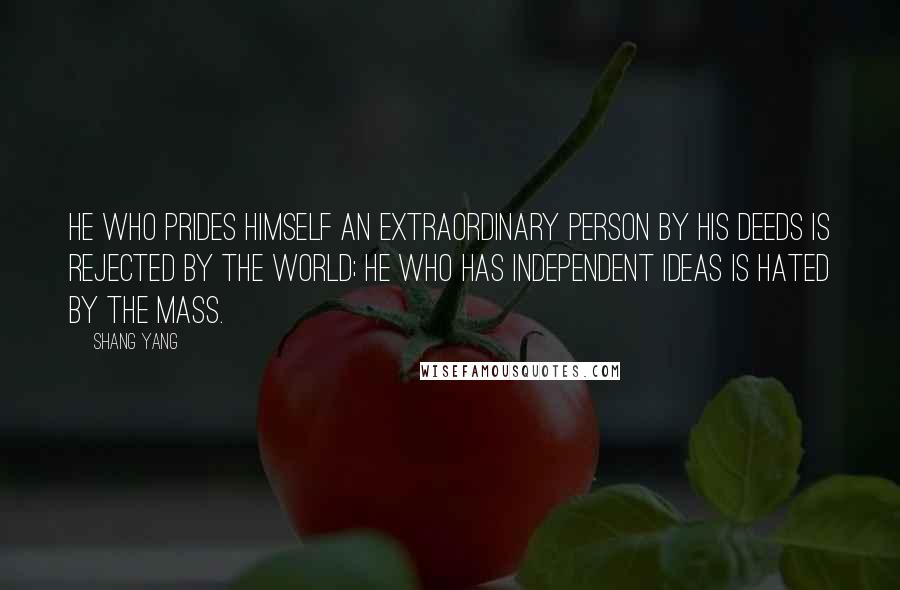 Shang Yang Quotes: He who prides himself an extraordinary person by his deeds is rejected by the world; he who has independent ideas is hated by the mass.