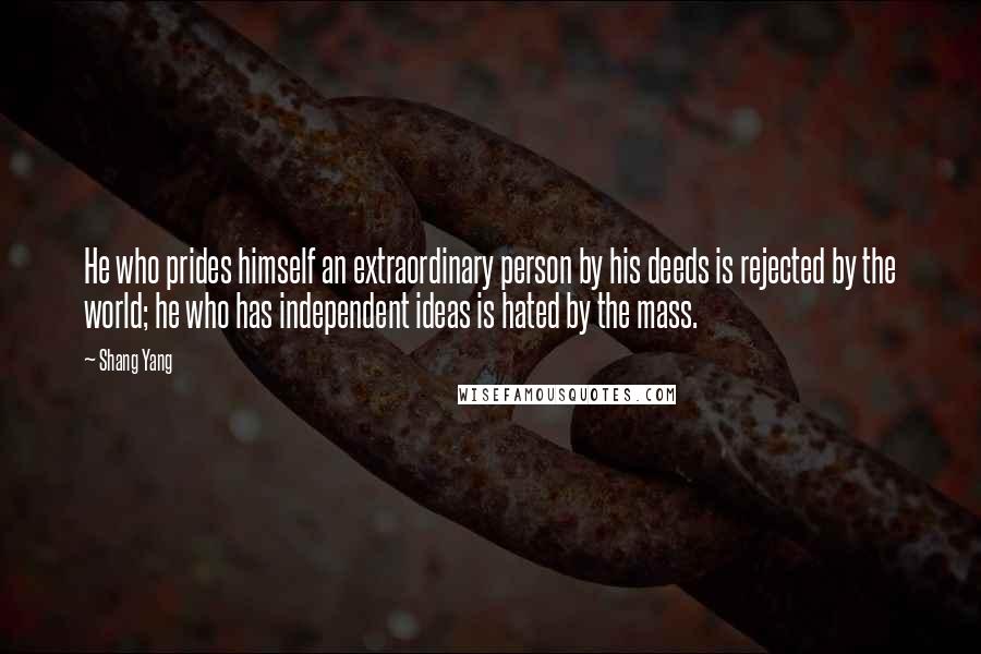 Shang Yang Quotes: He who prides himself an extraordinary person by his deeds is rejected by the world; he who has independent ideas is hated by the mass.