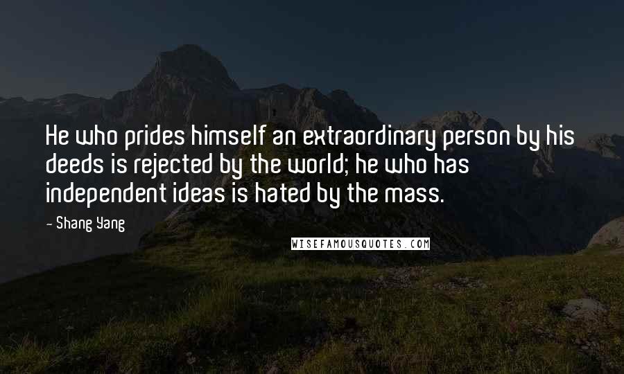 Shang Yang Quotes: He who prides himself an extraordinary person by his deeds is rejected by the world; he who has independent ideas is hated by the mass.