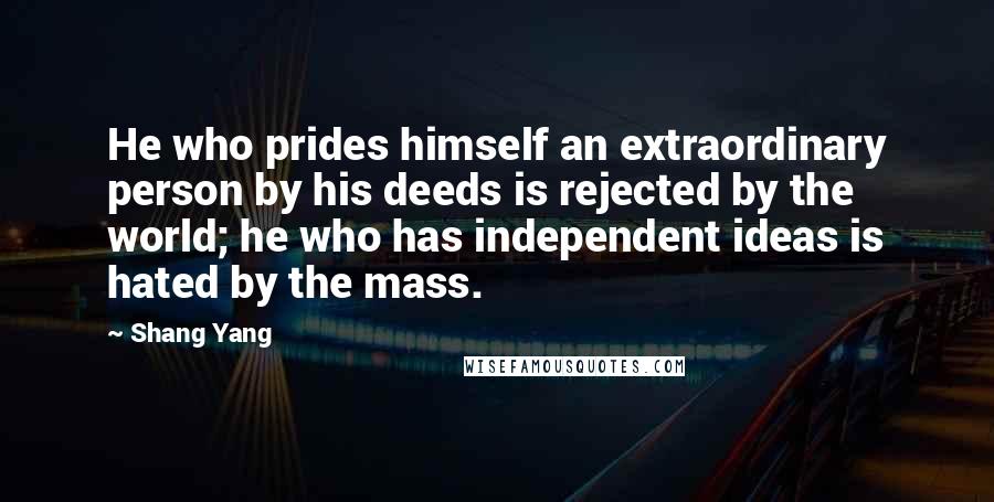 Shang Yang Quotes: He who prides himself an extraordinary person by his deeds is rejected by the world; he who has independent ideas is hated by the mass.
