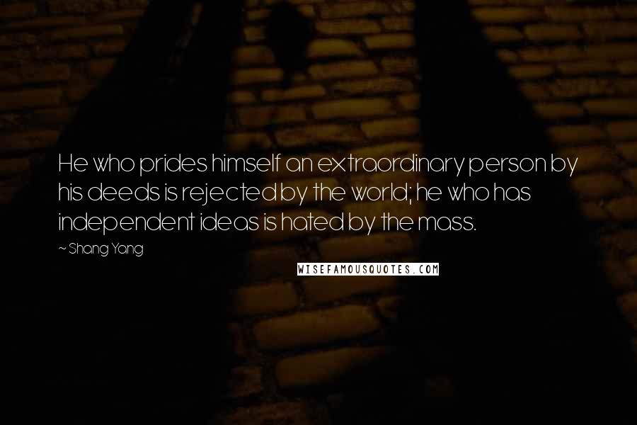 Shang Yang Quotes: He who prides himself an extraordinary person by his deeds is rejected by the world; he who has independent ideas is hated by the mass.