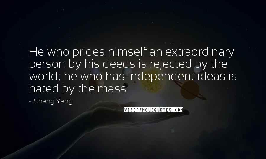 Shang Yang Quotes: He who prides himself an extraordinary person by his deeds is rejected by the world; he who has independent ideas is hated by the mass.
