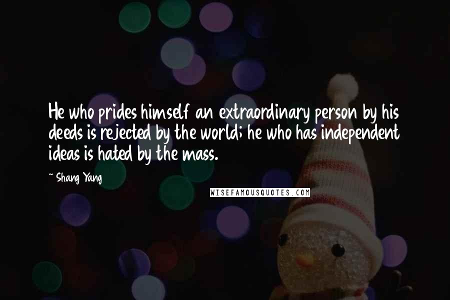 Shang Yang Quotes: He who prides himself an extraordinary person by his deeds is rejected by the world; he who has independent ideas is hated by the mass.