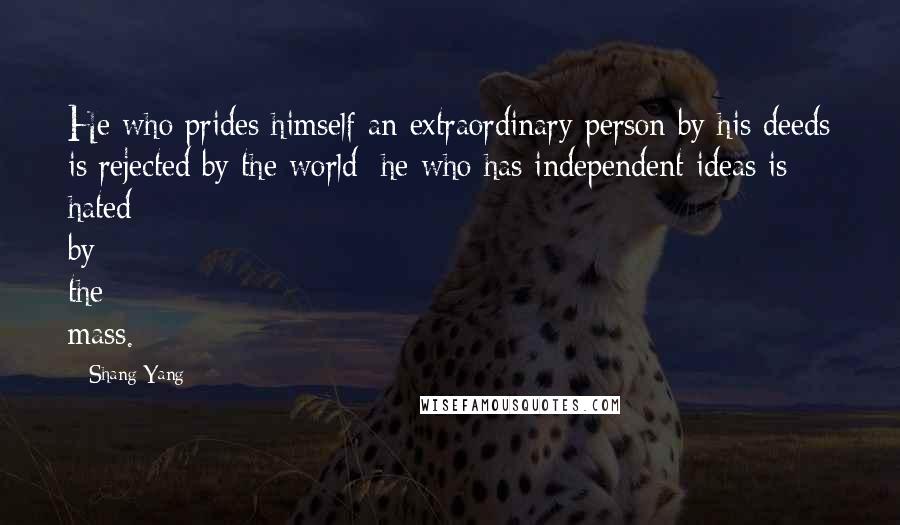 Shang Yang Quotes: He who prides himself an extraordinary person by his deeds is rejected by the world; he who has independent ideas is hated by the mass.