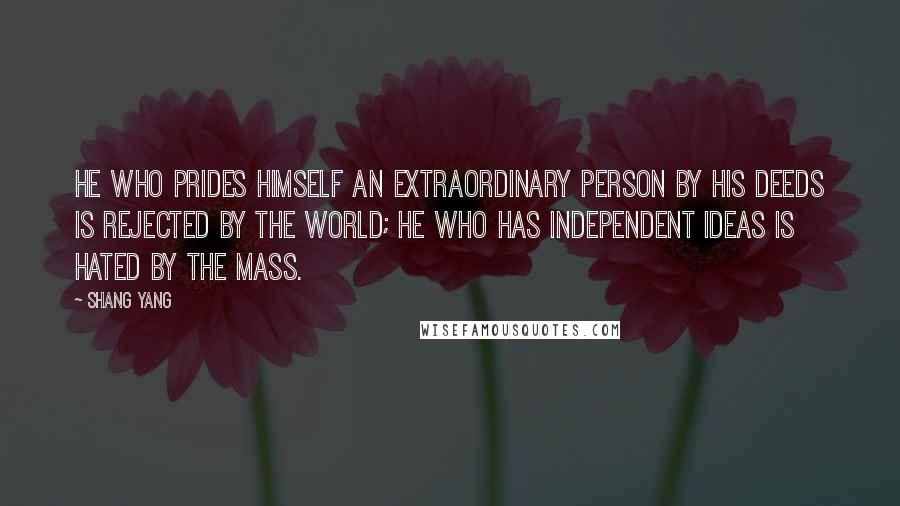 Shang Yang Quotes: He who prides himself an extraordinary person by his deeds is rejected by the world; he who has independent ideas is hated by the mass.