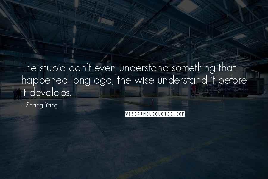 Shang Yang Quotes: The stupid don't even understand something that happened long ago, the wise understand it before it develops.