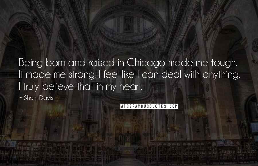 Shani Davis Quotes: Being born and raised in Chicago made me tough. It made me strong. I feel like I can deal with anything. I truly believe that in my heart.