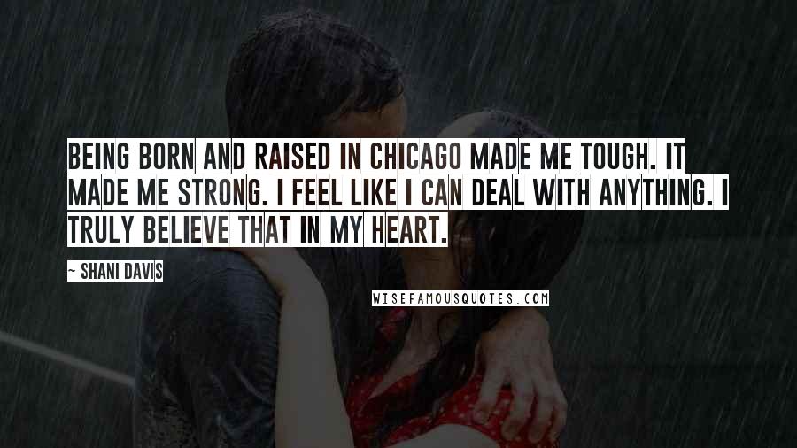 Shani Davis Quotes: Being born and raised in Chicago made me tough. It made me strong. I feel like I can deal with anything. I truly believe that in my heart.