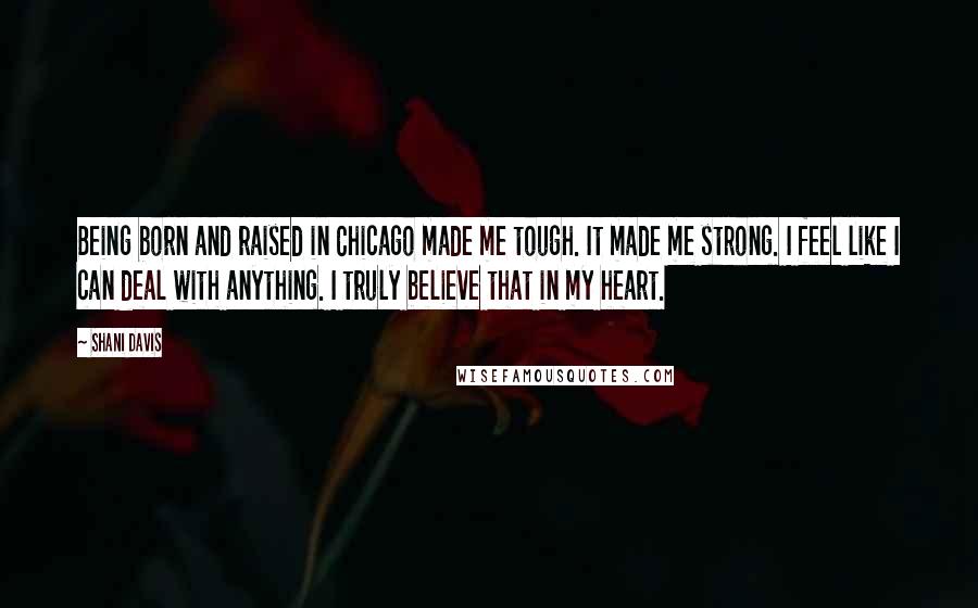 Shani Davis Quotes: Being born and raised in Chicago made me tough. It made me strong. I feel like I can deal with anything. I truly believe that in my heart.