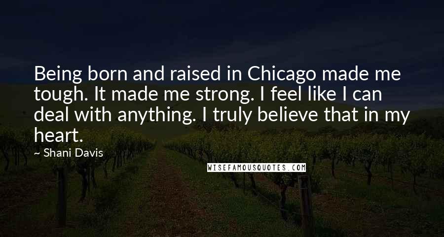 Shani Davis Quotes: Being born and raised in Chicago made me tough. It made me strong. I feel like I can deal with anything. I truly believe that in my heart.