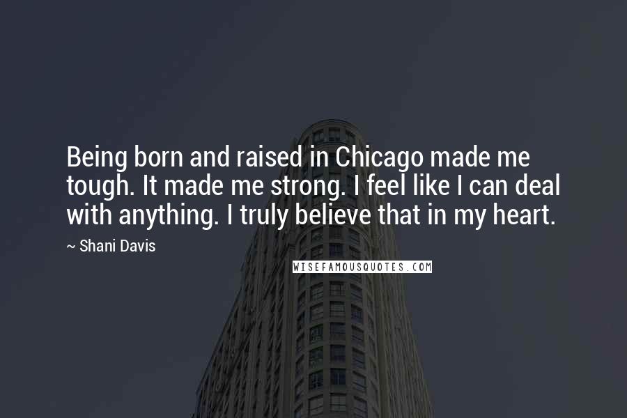 Shani Davis Quotes: Being born and raised in Chicago made me tough. It made me strong. I feel like I can deal with anything. I truly believe that in my heart.