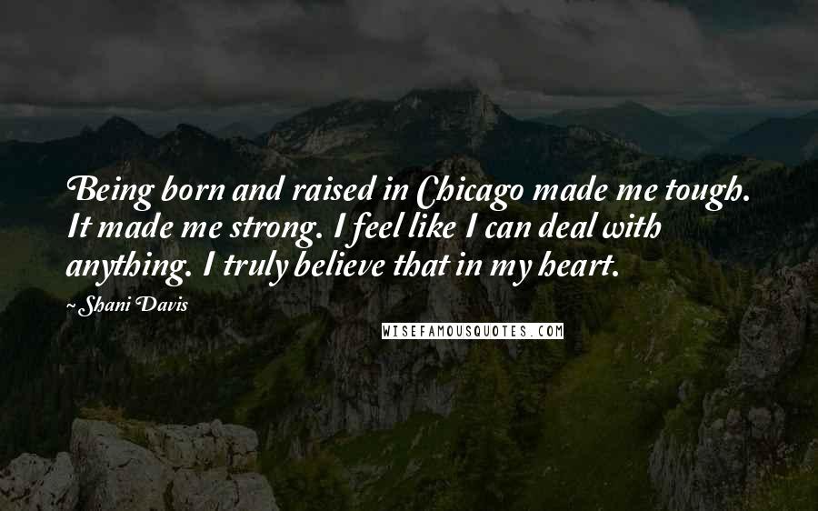 Shani Davis Quotes: Being born and raised in Chicago made me tough. It made me strong. I feel like I can deal with anything. I truly believe that in my heart.