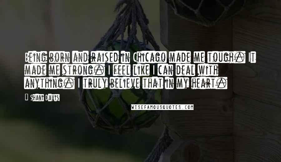 Shani Davis Quotes: Being born and raised in Chicago made me tough. It made me strong. I feel like I can deal with anything. I truly believe that in my heart.