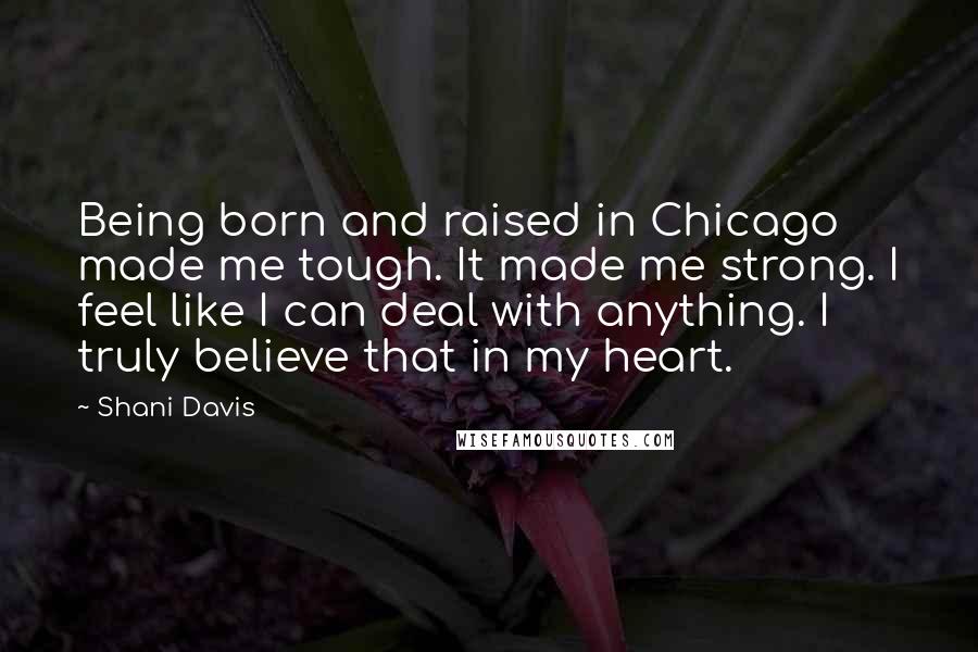 Shani Davis Quotes: Being born and raised in Chicago made me tough. It made me strong. I feel like I can deal with anything. I truly believe that in my heart.