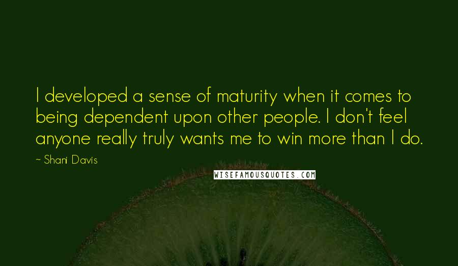 Shani Davis Quotes: I developed a sense of maturity when it comes to being dependent upon other people. I don't feel anyone really truly wants me to win more than I do.