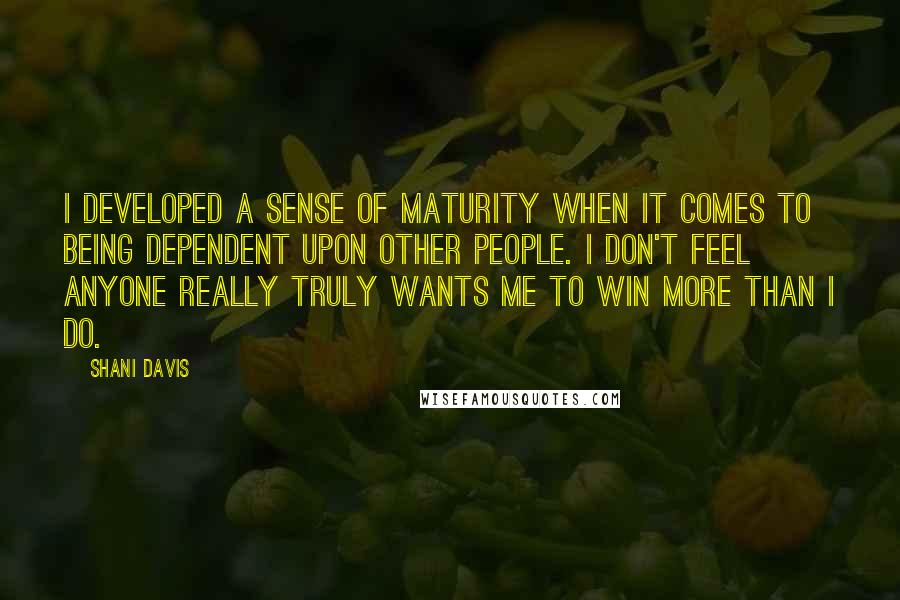 Shani Davis Quotes: I developed a sense of maturity when it comes to being dependent upon other people. I don't feel anyone really truly wants me to win more than I do.