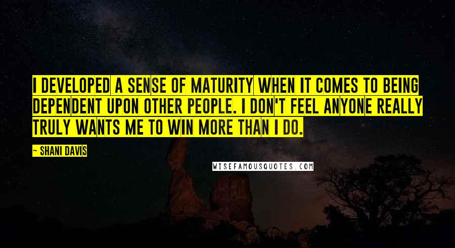 Shani Davis Quotes: I developed a sense of maturity when it comes to being dependent upon other people. I don't feel anyone really truly wants me to win more than I do.