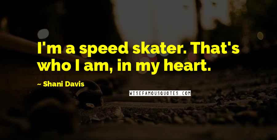 Shani Davis Quotes: I'm a speed skater. That's who I am, in my heart.