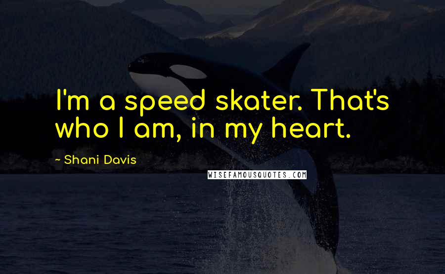 Shani Davis Quotes: I'm a speed skater. That's who I am, in my heart.